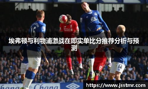 埃弗顿与利物浦激战在即实单比分推荐分析与预测