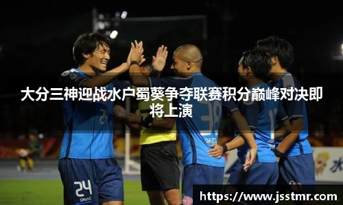 大分三神迎战水户蜀葵争夺联赛积分巅峰对决即将上演