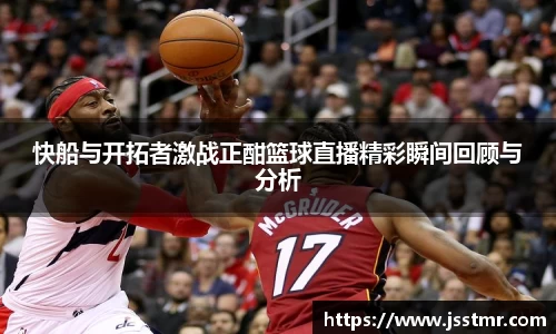 快船与开拓者激战正酣篮球直播精彩瞬间回顾与分析