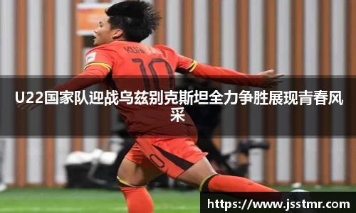 U22国家队迎战乌兹别克斯坦全力争胜展现青春风采