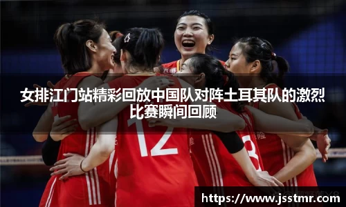 女排江门站精彩回放中国队对阵土耳其队的激烈比赛瞬间回顾